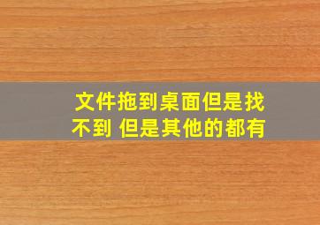 文件拖到桌面但是找不到 但是其他的都有